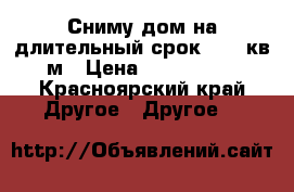 Сниму дом на длительный срок 30-50кв.м › Цена ­ 10-12000 - Красноярский край Другое » Другое   